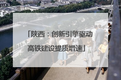 陕西：创新引擎驱动高铁建设提质增速
